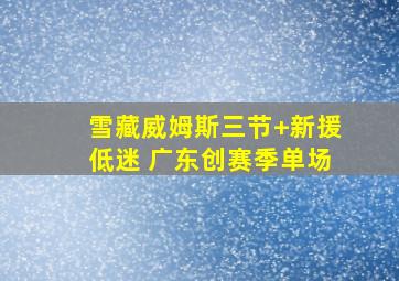 雪藏威姆斯三节+新援低迷 广东创赛季单场